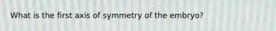 What is the first axis of symmetry of the embryo?