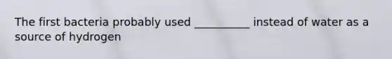 The first bacteria probably used __________ instead of water as a source of hydrogen