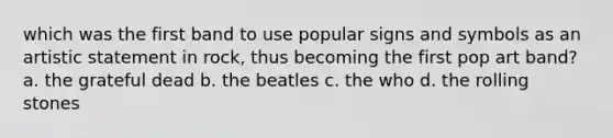 which was the first band to use popular signs and symbols as an artistic statement in rock, thus becoming the first pop art band? a. the grateful dead b. the beatles c. the who d. the rolling stones