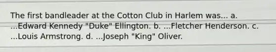 The first bandleader at the Cotton Club in Harlem was... a. ...Edward Kennedy "Duke" Ellington. b. ...Fletcher Henderson. c. ...Louis Armstrong. d. ...Joseph "King" Oliver.