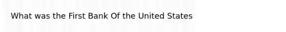 What was the First Bank Of the United States