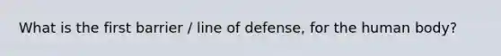 What is the first barrier / line of defense, for the human body?