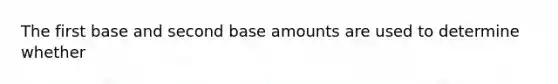 The first base and second base amounts are used to determine whether