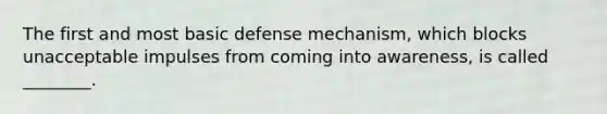 The first and most basic defense mechanism, which blocks unacceptable impulses from coming into awareness, is called ________.