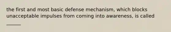 the first and most basic defense mechanism, which blocks unacceptable impulses from coming into awareness, is called ______