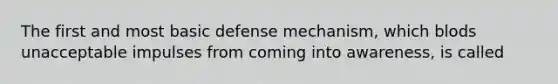 The first and most basic defense mechanism, which blods unacceptable impulses from coming into awareness, is called