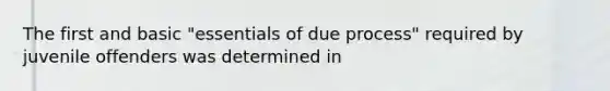 The first and basic "essentials of due process" required by juvenile offenders was determined in