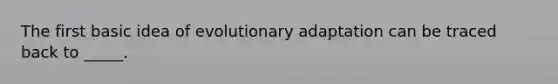 The first basic idea of evolutionary adaptation can be traced back to _____.