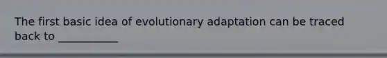The first basic idea of evolutionary adaptation can be traced back to ___________