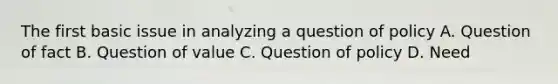 The first basic issue in analyzing a question of policy A. Question of fact B. Question of value C. Question of policy D. Need