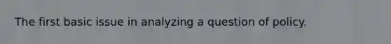 The first basic issue in analyzing a question of policy.