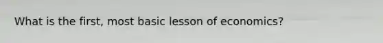 What is the first, most basic lesson of economics?