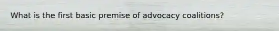 What is the first basic premise of advocacy coalitions?