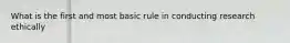 What is the first and most basic rule in conducting research ethically