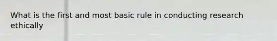 What is the first and most basic rule in conducting research ethically