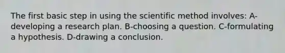 The first basic step in using the scientific method involves: A-developing a research plan. B-choosing a question. C-formulating a hypothesis. D-drawing a conclusion.