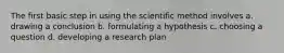 The first basic step in using the scientific method involves a. drawing a conclusion b. formulating a hypothesis c. choosing a question d. developing a research plan