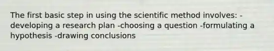 The first basic step in using the scientific method involves: -developing a research plan -choosing a question -formulating a hypothesis -drawing conclusions