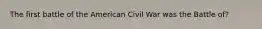 The first battle of the American Civil War was the Battle of?