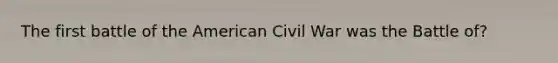 The first battle of the American Civil War was the Battle of?