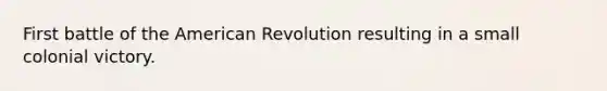 First battle of the American Revolution resulting in a small colonial victory.