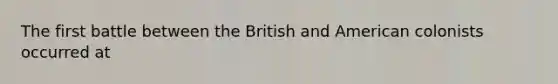 The first battle between the British and American colonists occurred at