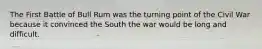 The First Battle of Bull Rum was the turning point of the Civil War because it convinced the South the war would be long and difficult.