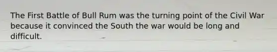 The First Battle of Bull Rum was the turning point of the Civil War because it convinced the South the war would be long and difficult.