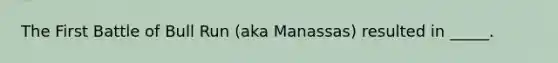 The First Battle of Bull Run (aka Manassas) resulted in _____.