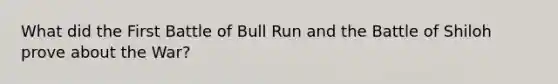 What did the First Battle of Bull Run and the Battle of Shiloh prove about the War?