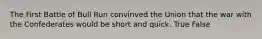 The First Battle of Bull Run convinved the Union that the war with the Confederates would be short and quick. True False