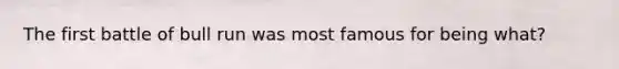 The first battle of bull run was most famous for being what?