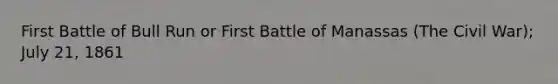 First Battle of Bull Run or First Battle of Manassas (The Civil War); July 21, 1861