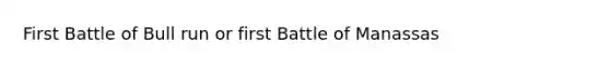 First Battle of Bull run or first Battle of Manassas