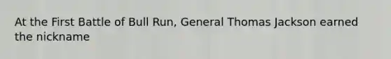 At the First Battle of Bull Run, General Thomas Jackson earned the nickname