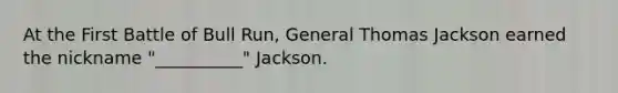 At the First Battle of Bull Run, General Thomas Jackson earned the nickname "__________" Jackson.