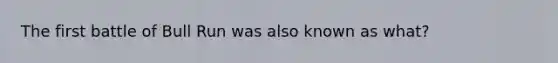 The first battle of Bull Run was also known as what?
