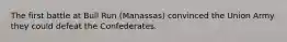 The first battle at Bull Run (Manassas) convinced the Union Army they could defeat the Confederates.