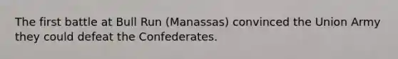 The first battle at Bull Run (Manassas) convinced the Union Army they could defeat the Confederates.