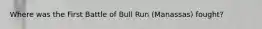 Where was the First Battle of Bull Run (Manassas) fought?