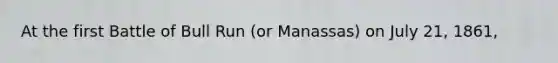 At the first Battle of Bull Run (or Manassas) on July 21, 1861,