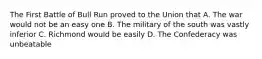 The First Battle of Bull Run proved to the Union that A. The war would not be an easy one B. The military of the south was vastly inferior C. Richmond would be easily D. The Confederacy was unbeatable