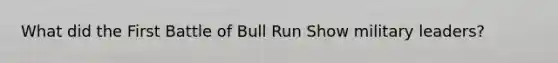 What did the First Battle of Bull Run Show military leaders?