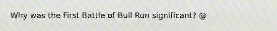 Why was the First Battle of Bull Run significant? @