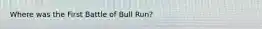 Where was the First Battle of Bull Run?