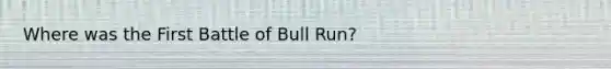 Where was the First Battle of Bull Run?