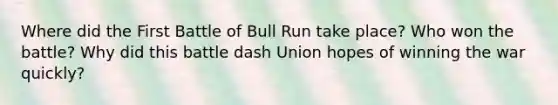 Where did the First Battle of Bull Run take place? Who won the battle? Why did this battle dash Union hopes of winning the war quickly?