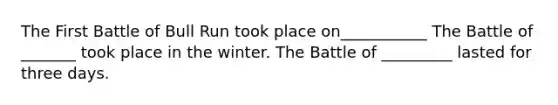 The First Battle of Bull Run took place on___________ The Battle of _______ took place in the winter. The Battle of _________ lasted for three days.