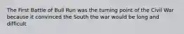 The First Battle of Bull Run was the turning point of the Civil War because it convinced the South the war would be long and difficult