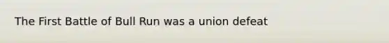 The First Battle of Bull Run was a union defeat